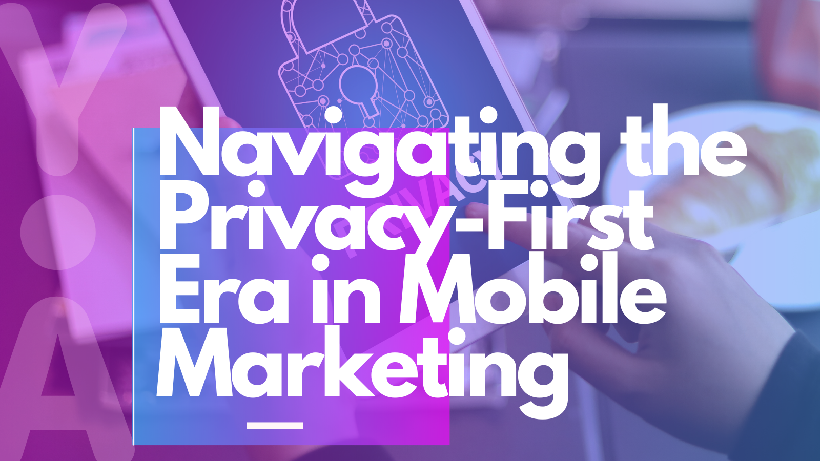 Navigating the Privacy-First Era in Mobile Marketing
